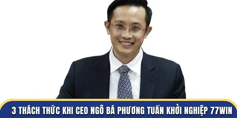3 thách thức khi CEO Ngô Bá Phương Tuấn khởi nghiệp 77WIN