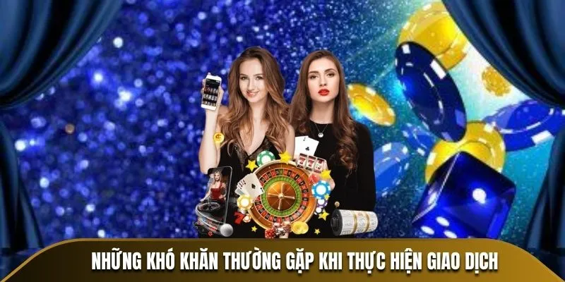 Những khó khăn thường gặp khi thực hiện giao dịch